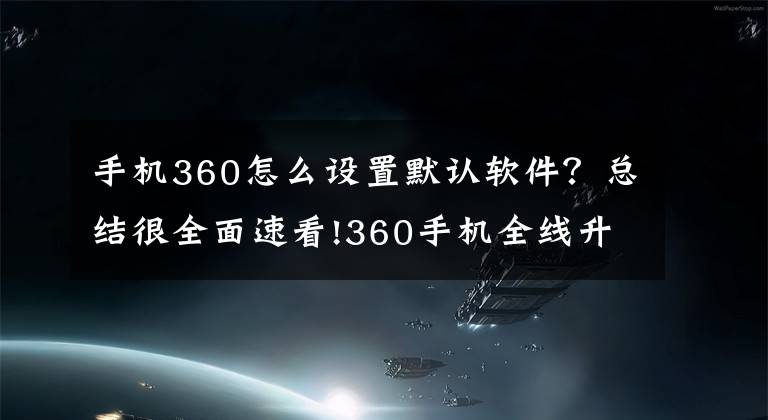 手机360怎么设置默认软件？总结很全面速看!360手机全线升级系统 预装软件拜拜！