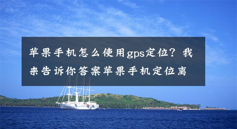 苹果手机怎么使用gps定位？我来告诉你答案苹果手机定位离线状态