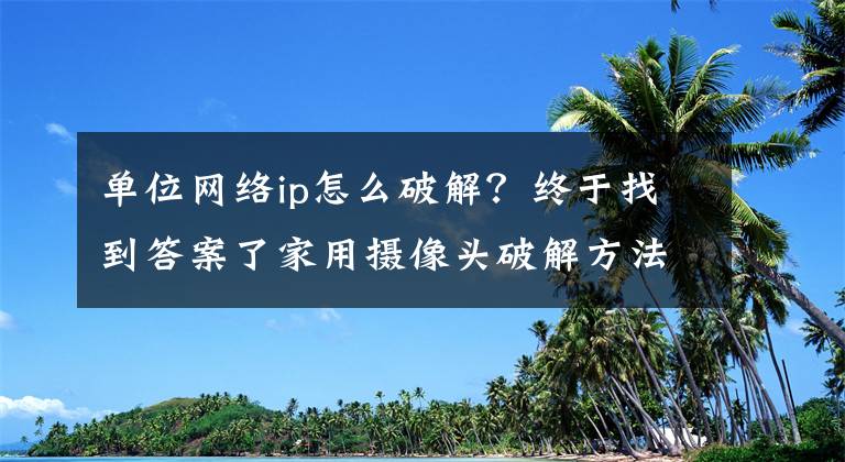 单位网络ip怎么破解？终于找到答案了家用摄像头破解方法网上贩卖 用户成了“透明人”