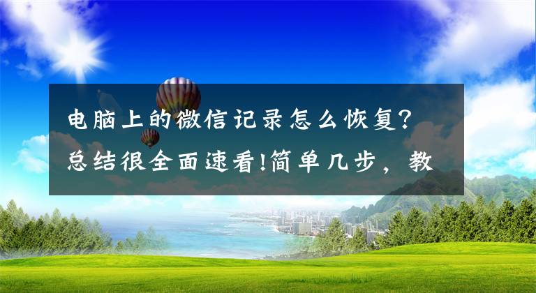 电脑上的微信记录怎么恢复？总结很全面速看!简单几步，教你轻松恢复微信聊天记录