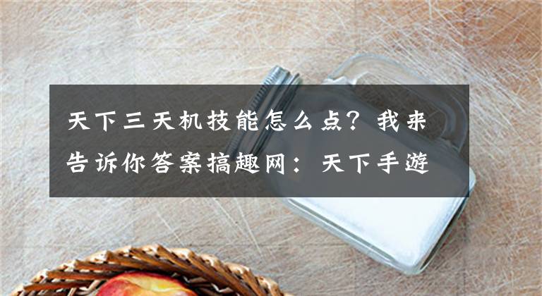 天下三天机技能怎么点？我来告诉你答案搞趣网：天下手游天机加点攻略 天机技能加点推荐