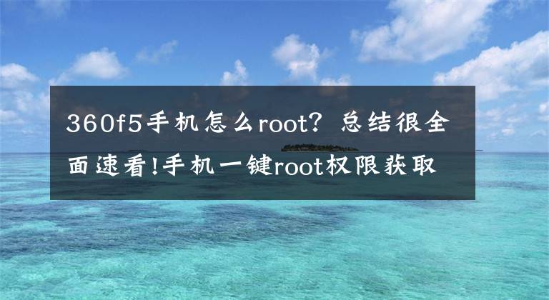 360f5手机怎么root？总结很全面速看!手机一键root权限获取怎么操作？怎么获取root权限