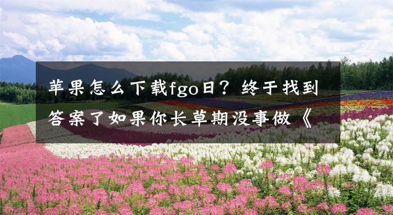 苹果怎么下载fgo日？终于找到答案了如果你长草期没事做《FGO》日服下载方法