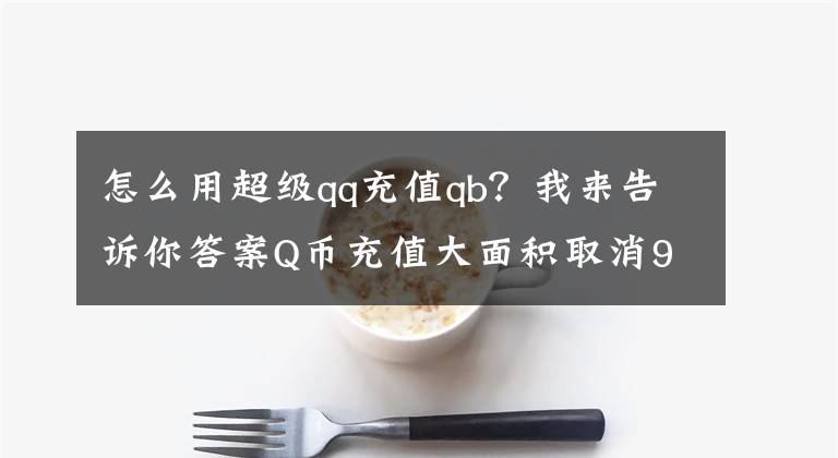 怎么用超级qq充值qb？我来告诉你答案Q币充值大面积取消97折优惠