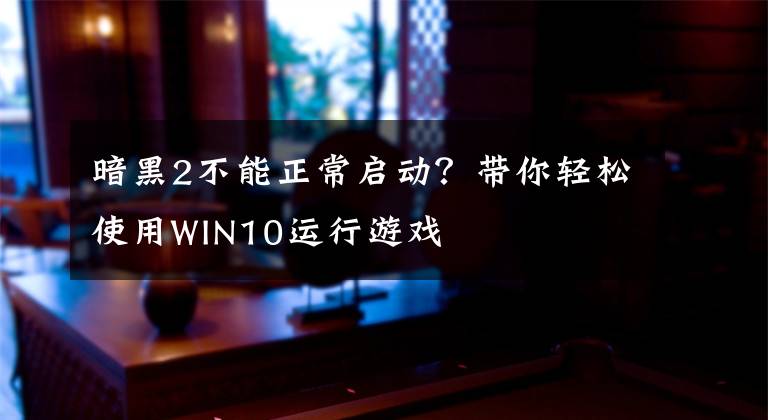 暗黑2不能正常启动？带你轻松使用WIN10运行游戏