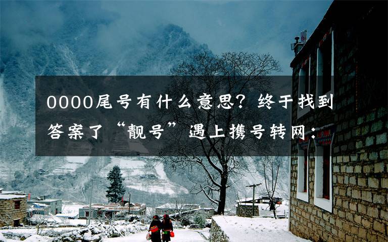 0000尾号有什么意思？终于找到答案了“靓号”遇上携号转网：转出要付违约金，转入需预存高额话费