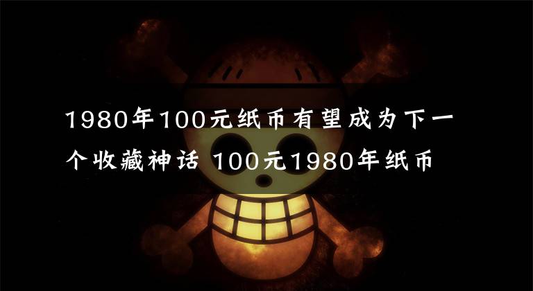 1980年100元纸币有望成为下一个收藏神话 100元1980年纸币