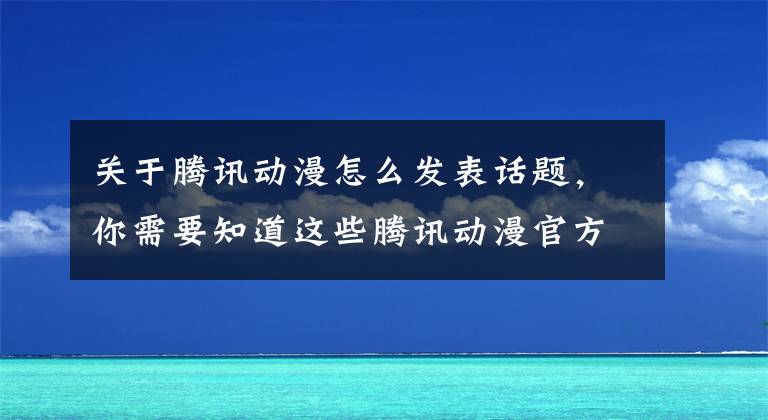 关于腾讯动漫怎么发表话题，你需要知道这些腾讯动漫官方同人作品集征集活动！