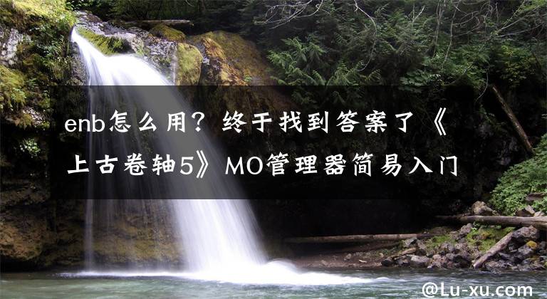 enb怎么用？终于找到答案了《上古卷轴5》MO管理器简易入门教学 上古卷轴5mo管理器怎么用