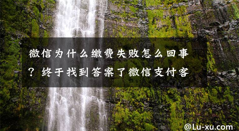 微信为什么缴费失败怎么回事？终于找到答案了微信支付客户端使用问题整理（一）