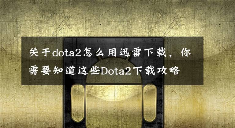 关于dota2怎么用迅雷下载，你需要知道这些Dota2下载攻略 Dota2国服下载地址分享