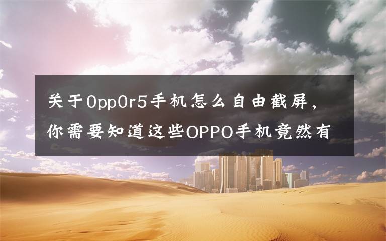 关于0pp0r5手机怎么自由截屏，你需要知道这些OPPO手机竟然有这么多截屏方式？80%的人还不知道