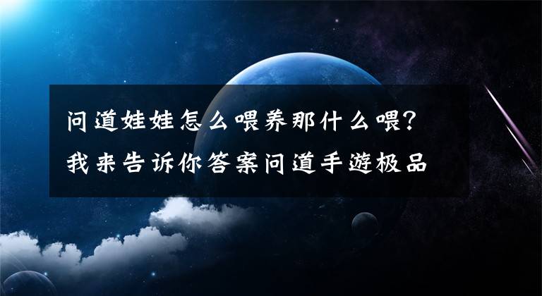 问道娃娃怎么喂养那什么喂？我来告诉你答案问道手游极品宝宝怎么得?极品宝宝培养攻略