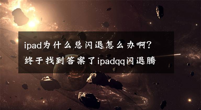 ipad为什么总闪退怎么办啊？终于找到答案了ipadqq闪退腾讯回应问题已修复 闪退原因猜想