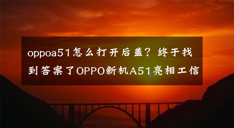 oppoa51怎么打开后盖？终于找到答案了OPPO新机A51亮相工信部：双镜面设计