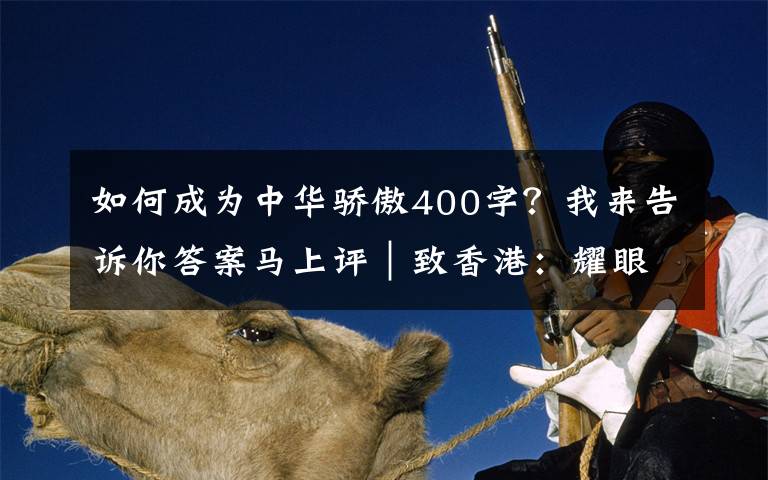 如何成为中华骄傲400字？我来告诉你答案马上评｜致香港：耀眼的中国红，不变的中国心