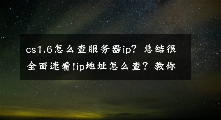 cs1.6怎么查服务器ip？总结很全面速看!ip地址怎么查？教你怎么查看自己的ip地址