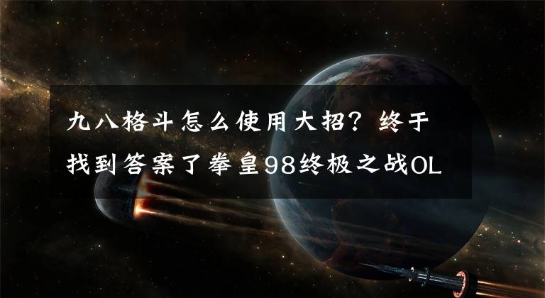 九八格斗怎么使用大招？终于找到答案了拳皇98终极之战OL终极试练操作技能介绍