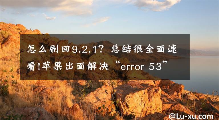 怎么刷回9.2.1？总结很全面速看!苹果出面解决“error 53”变砖错误问题，发布了一个新版的ios9.2.1