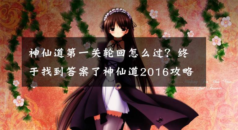 神仙道第一关轮回怎么过？终于找到答案了神仙道2016攻略 没有巨灵神怎样过六道轮回