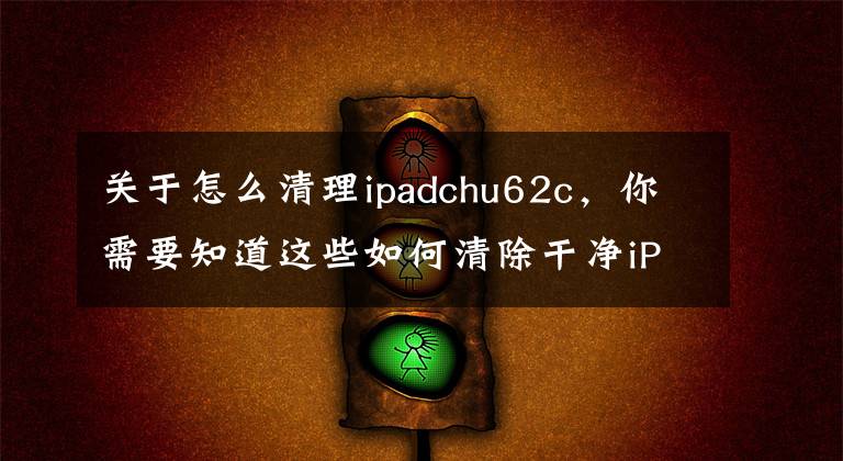 关于怎么清理ipadchu62c，你需要知道这些如何清除干净iPad上的数据