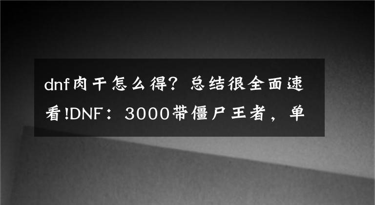 dnf肉干怎么得？总结很全面速看!DNF：3000带僵尸王者，单带1w！起源版本让老玩家飙泪