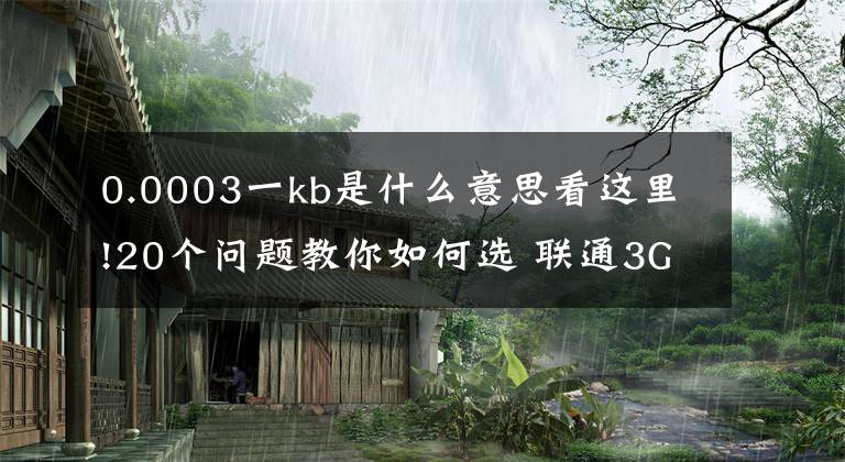 0.0003一kb是什么意思看这里!20个问题教你如何选 联通3G上网流量卡