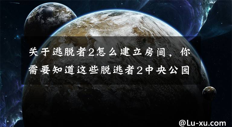 关于逃脱者2怎么建立房间，你需要知道这些脱逃者2中央公园2.0新手通关图文攻略