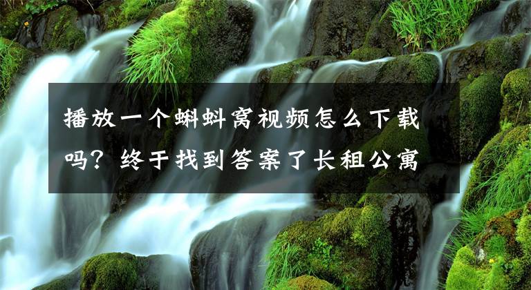 播放一个蝌蚪窝视频怎么下载吗？终于找到答案了长租公寓 想说爱你不容易