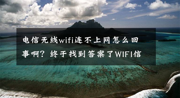 电信无线wifi连不上网怎么回事啊？终于找到答案了WIFI信号满格，却连不上网？究竟是怎么回事？