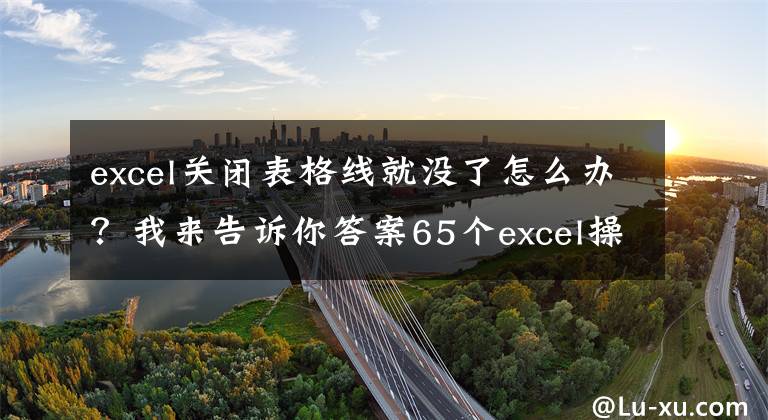 excel关闭表格线就没了怎么办？我来告诉你答案65个excel操作教程大全，新手很容易上手，建议收藏备用