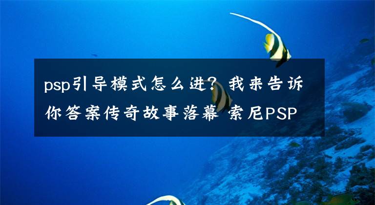 psp引导模式怎么进？我来告诉你答案传奇故事落幕 索尼PSP掌机破解史