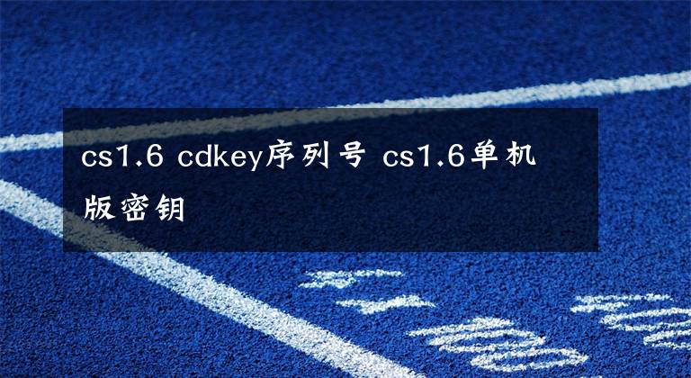 cs1.6 cdkey序列号 cs1.6单机版密钥