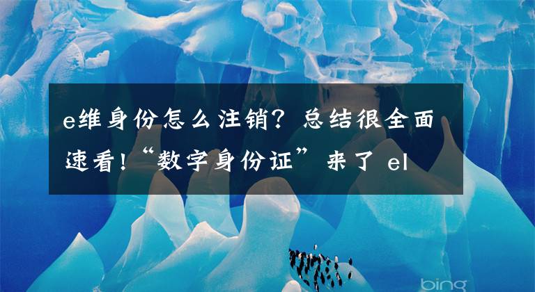 e维身份怎么注销？总结很全面速看!“数字身份证”来了 eID身份电子证照是什么