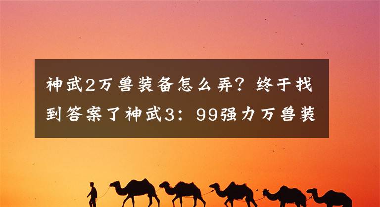 神武2万兽装备怎么弄？终于找到答案了神武3：99强力万兽装备展，双红不稀罕，三红武器价值不菲