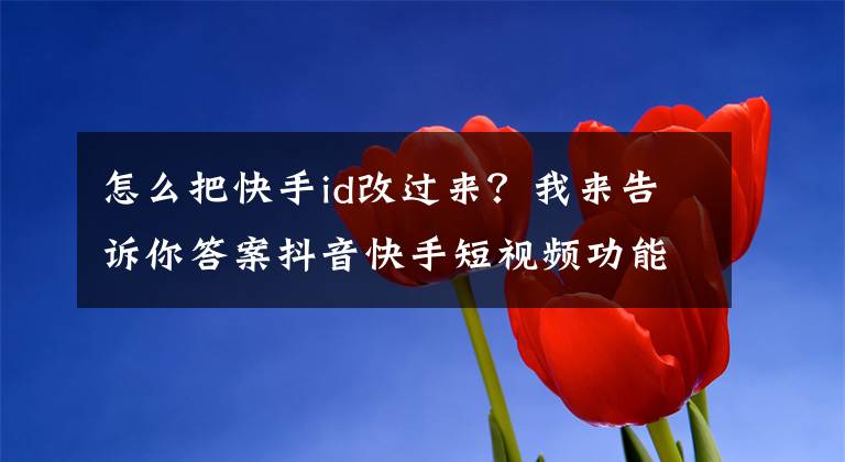 怎么把快手id改过来？我来告诉你答案抖音快手短视频功能解读