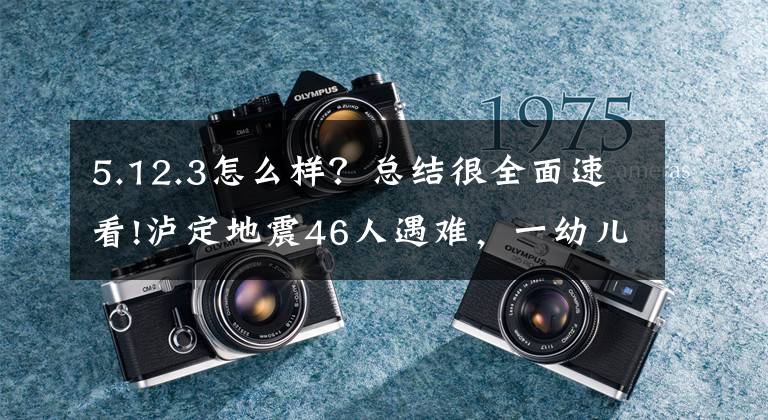 5.12.3怎么样？总结很全面速看!泸定地震46人遇难，一幼儿园教科书式避险