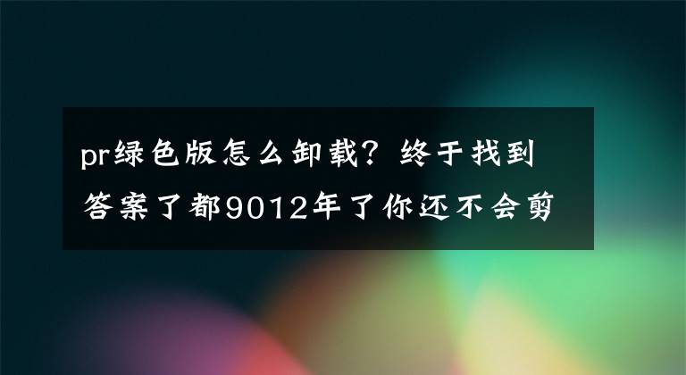 pr绿色版怎么卸载？终于找到答案了都9012年了你还不会剪视频？pr快速入门了解一下！有软件哦