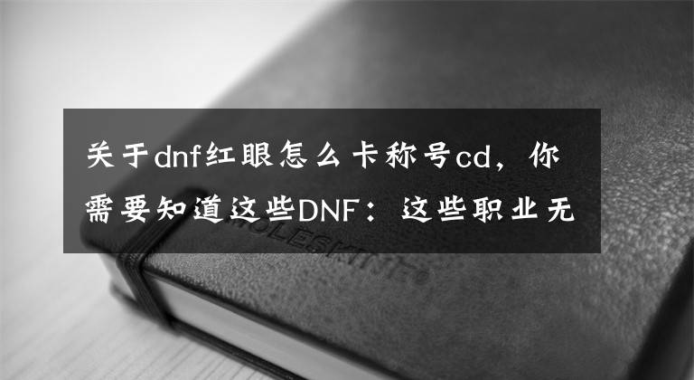 关于dnf红眼怎么卡称号cd，你需要知道这些DNF：这些职业无限CD流玩法你玩过吗？