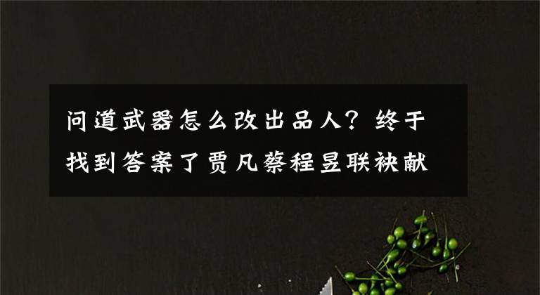 问道武器怎么改出品人？终于找到答案了贾凡蔡程昱联袂献声《声入人心》