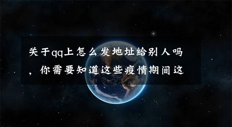 关于qq上怎么发地址给别人吗，你需要知道这些疫情期间这个电话一定要接！但这7件事一定不会问