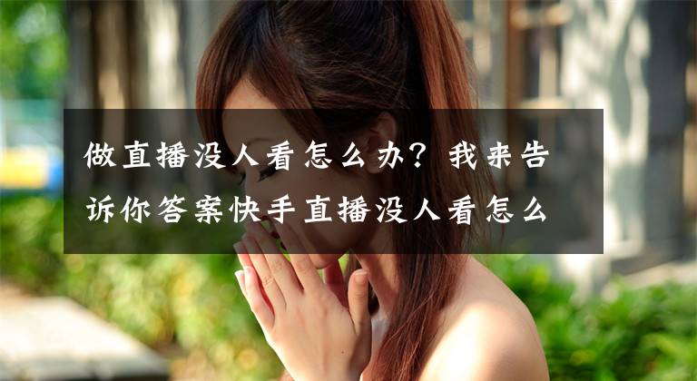 做直播没人看怎么办？我来告诉你答案快手直播没人看怎么办？如何增加快手直播人气？