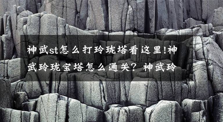 神武st怎么打玲珑塔看这里!神武玲珑宝塔怎么通关？神武玲珑宝塔玩法攻略