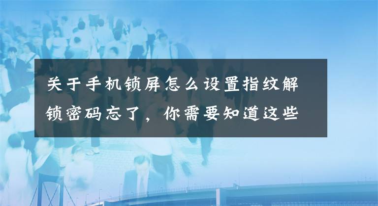 关于手机锁屏怎么设置指纹解锁密码忘了，你需要知道这些华为手机屏幕密码忘记