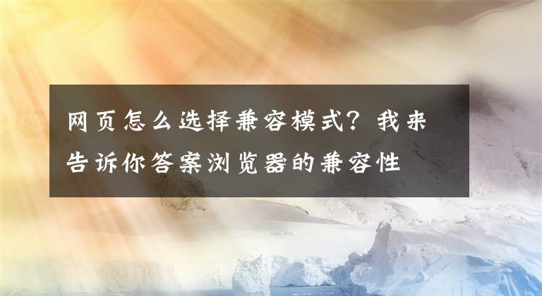 网页怎么选择兼容模式？我来告诉你答案浏览器的兼容性