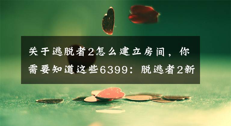 关于逃脱者2怎么建立房间，你需要知道这些6399：脱逃者2新手入门教程 脱逃者2玩家试玩视频