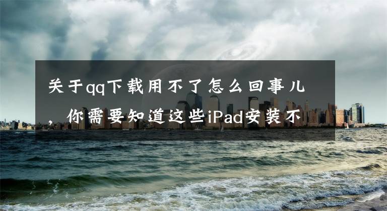 关于qq下载用不了怎么回事儿，你需要知道这些iPad安装不了QQ