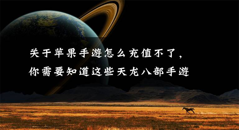 关于苹果手游怎么充值不了，你需要知道这些天龙八部手游充值不了怎么办 ios充值失败解决方法