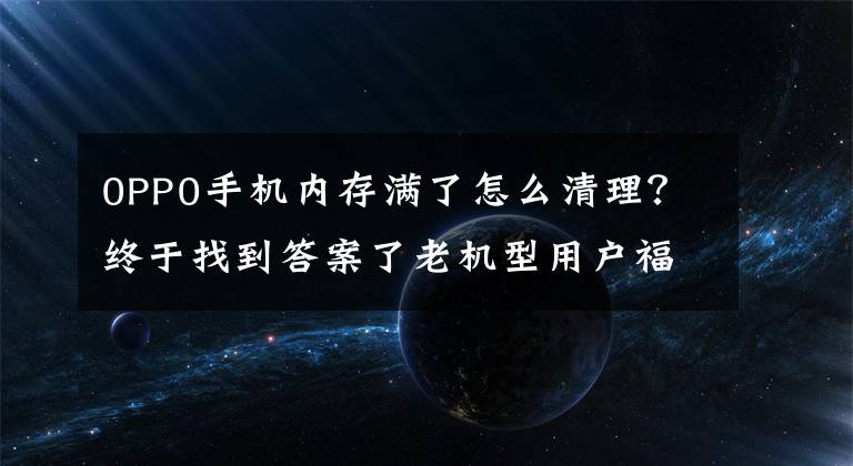 0PP0手机内存满了怎么清理？终于找到答案了老机型用户福音！OPPO全面适配内存拓展功能，最高可拓展7GB