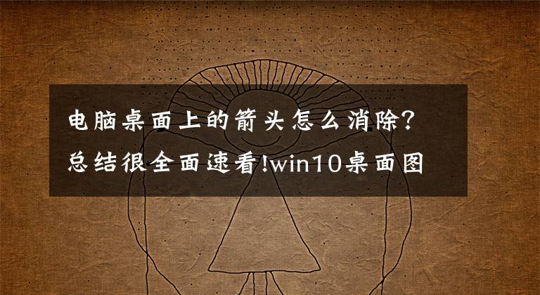 电脑桌面上的箭头怎么消除？总结很全面速看!win10桌面图标箭头怎么去掉?你都知道吗